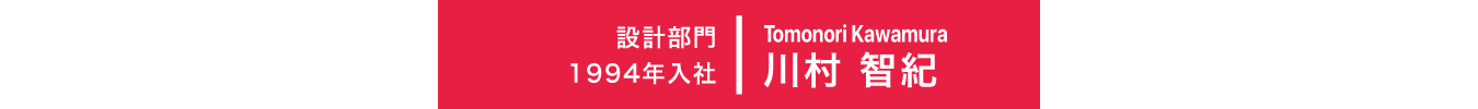 1994年入社 設計部門 Tomonori Kawamura 川村 智紀