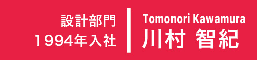 1994年入社 設計部門 Tomonori Kawamura 川村 智紀