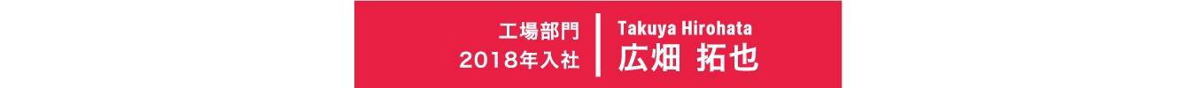 2018年入社 工場部門 Takuya Hirohata 広畑 拓也
