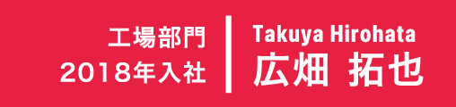 2018年入社 工場部門 Takuya Hirohata 広畑 拓也