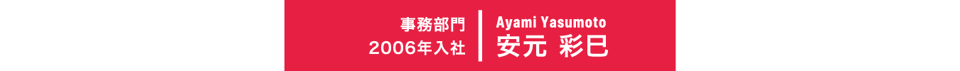 2006年入社 事務部門 Ayami Yasumoto 安元 彩巳